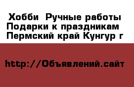 Хобби. Ручные работы Подарки к праздникам. Пермский край,Кунгур г.